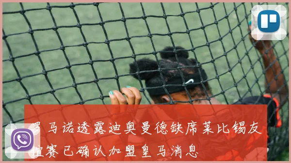 罗马诺透露迪奥曼德缺席莱比锡友谊赛已确认加盟皇马消息